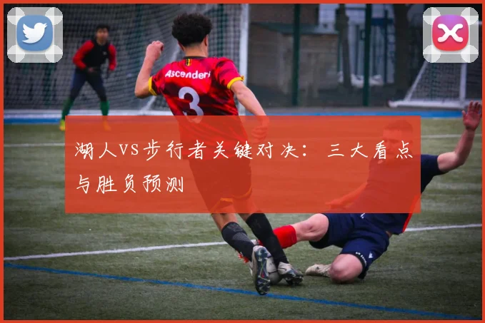 湖人vs步行者关键对决：三大看点与胜负预测