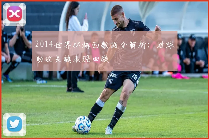 2014世界杯梅西数据全解析：进球助攻关键表现回顾