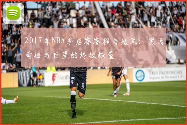 2017年NBA季后赛赛程与结果:黑马奇迹与巨星的终极较量