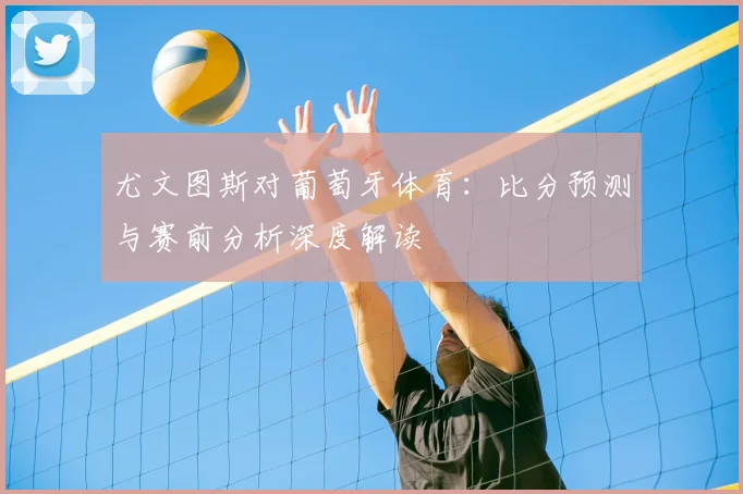 尤文图斯对葡萄牙体育：比分预测与赛前分析深度解读
