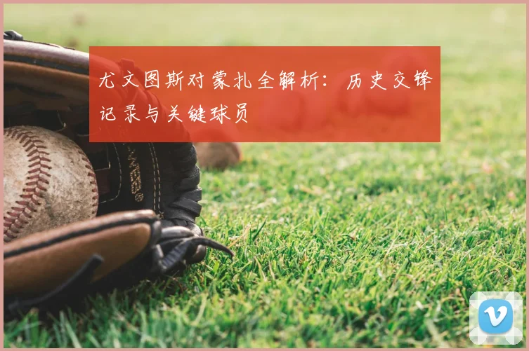尤文图斯对蒙扎全解析：历史交锋记录与关键球员
