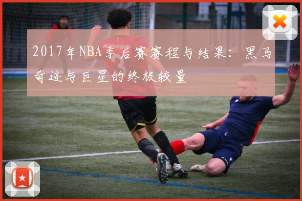 2017年NBA季后赛赛程与结果:黑马奇迹与巨星的终极较量
