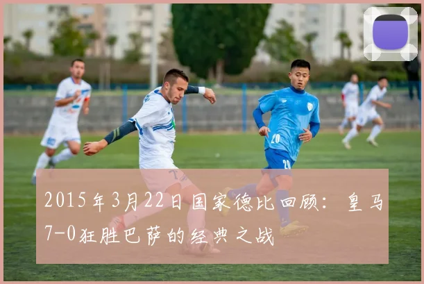 2015年3月22日国家德比回顾:皇马7-0狂胜巴萨的经典之战