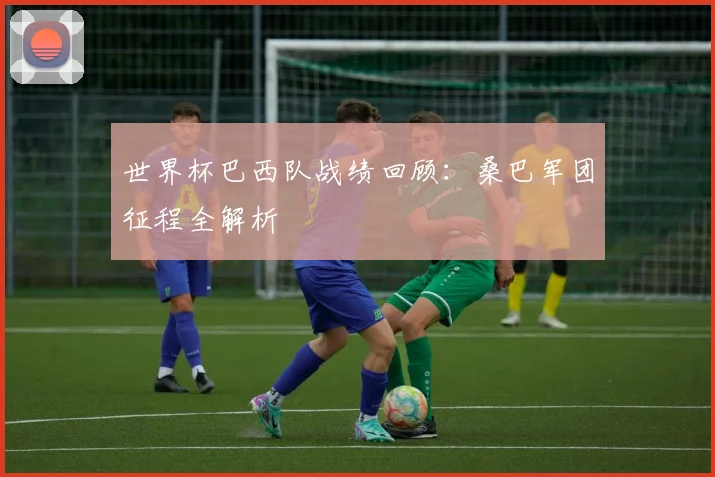 世界杯巴西队战绩回顾：桑巴军团征程全解析