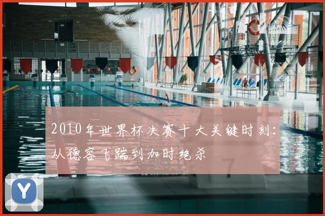 2010年世界杯决赛十大关键时刻：从德容飞踹到加时绝杀