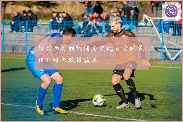 切尔西对利物浦历史比分全纪录：经典对决数据盘点