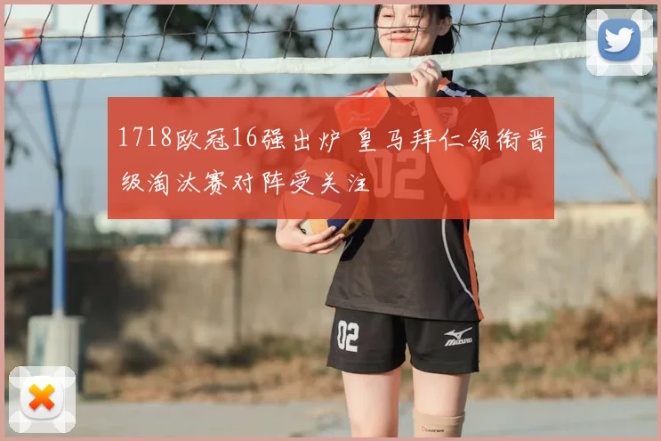 1718欧冠16强出炉 皇马拜仁领衔晋级淘汰赛对阵受关注