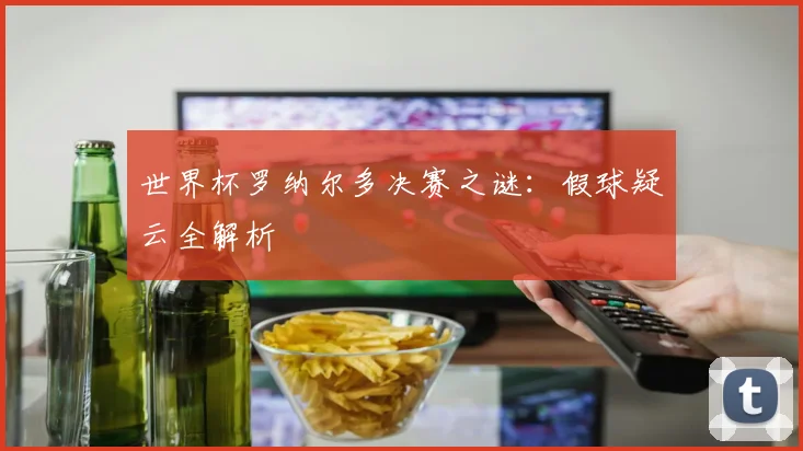 世界杯罗纳尔多决赛之谜：假球疑云全解析